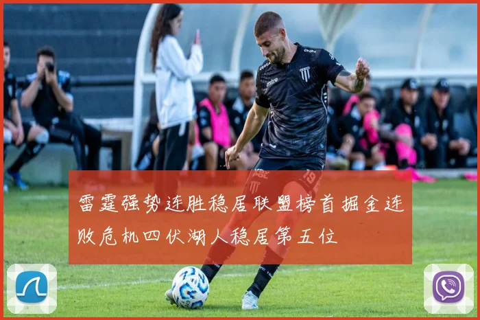 雷霆强势连胜稳居联盟榜首掘金连败危机四伏湖人稳居第五位