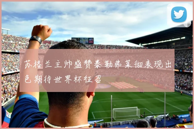 苏格兰主帅盛赞泰勒弗莱彻表现出色期待世界杯征召