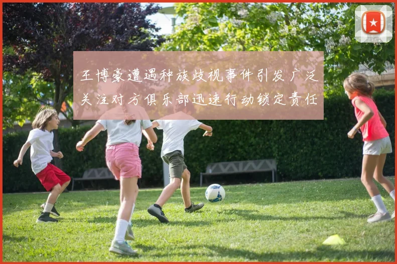 王博豪遭遇种族歧视事件引发广泛关注对方俱乐部迅速行动锁定责任人