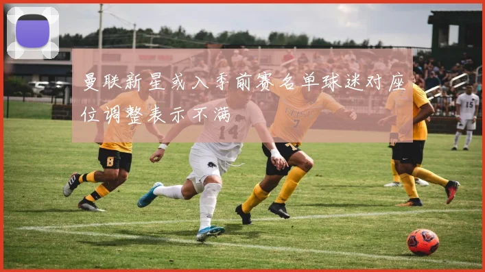 曼联新星或入季前赛名单球迷对座位调整表示不满