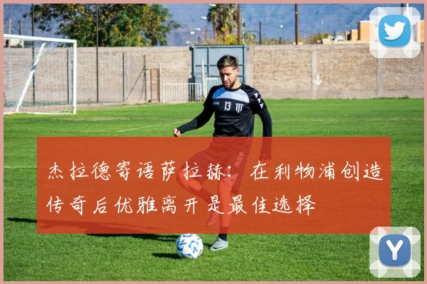 杰拉德寄语萨拉赫：在利物浦创造传奇后优雅离开是最佳选择