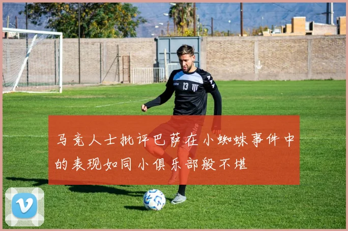 马竞人士批评巴萨在小蜘蛛事件中的表现如同小俱乐部般不堪