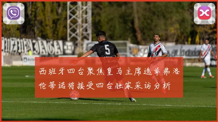 西班牙四台聚焦皇马主席选举弗洛伦蒂诺将接受四台独家采访分析