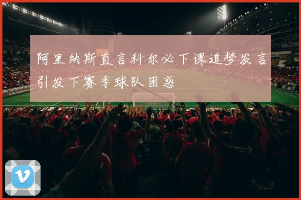 阿里纳斯直言科尔必下课追梦发言引发下赛季球队困惑