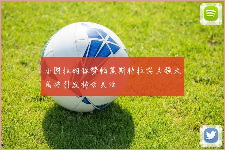 小图拉姆称赞帕莱斯特拉实力强大或将引发转会关注