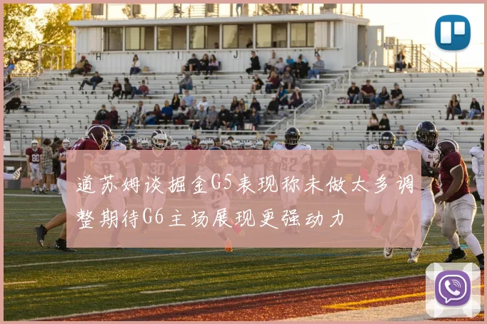 道苏姆谈掘金G5表现称未做太多调整期待G6主场展现更强动力