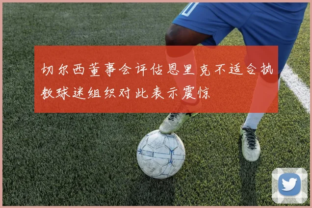 切尔西董事会评估恩里克不适合执教球迷组织对此表示震惊