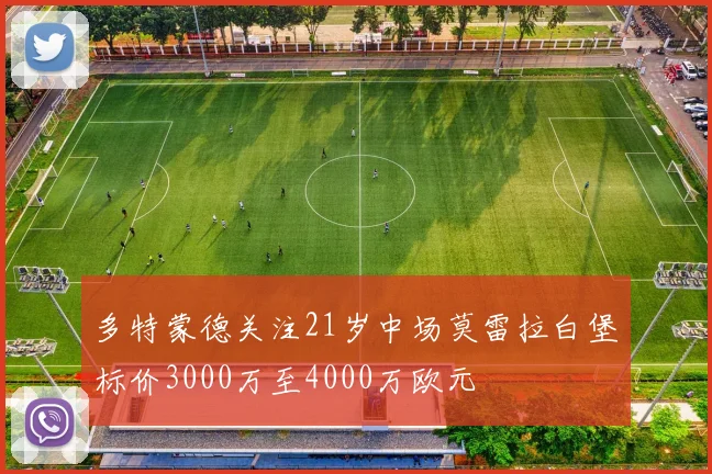 多特蒙德关注21岁中场莫雷拉白堡标价3000万至4000万欧元