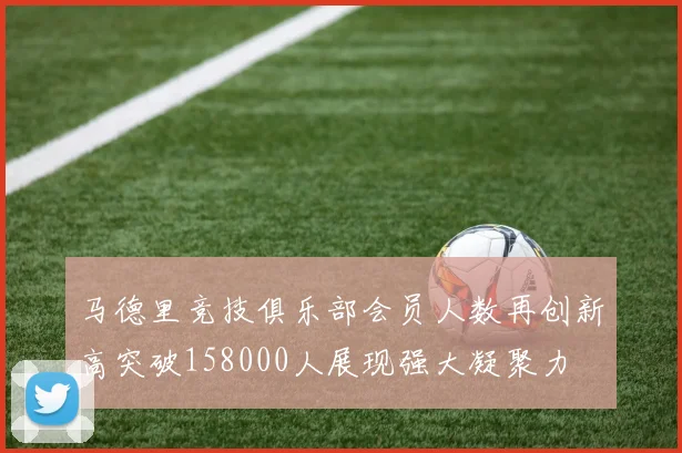 马德里竞技俱乐部会员人数再创新高突破158000人展现强大凝聚力