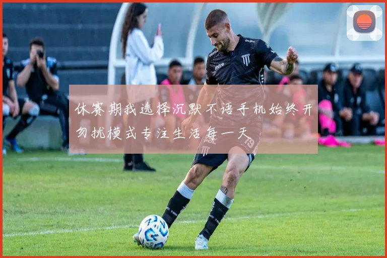 休赛期我选择沉默不语手机始终开勿扰模式专注生活每一天