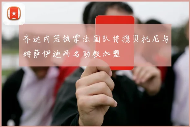 齐达内若执掌法国队将携贝托尼与姆萨伊迪两名助教加盟