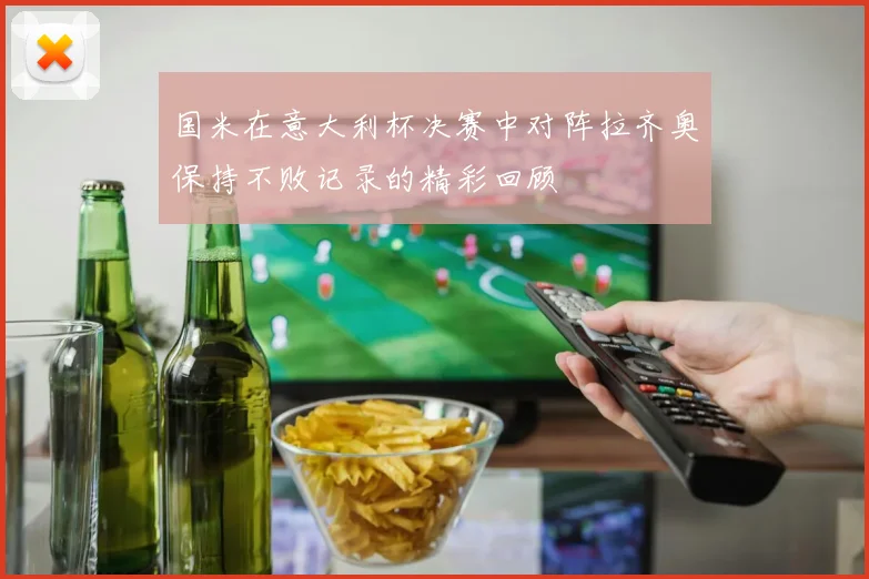 国米在意大利杯决赛中对阵拉齐奥保持不败记录的精彩回顾