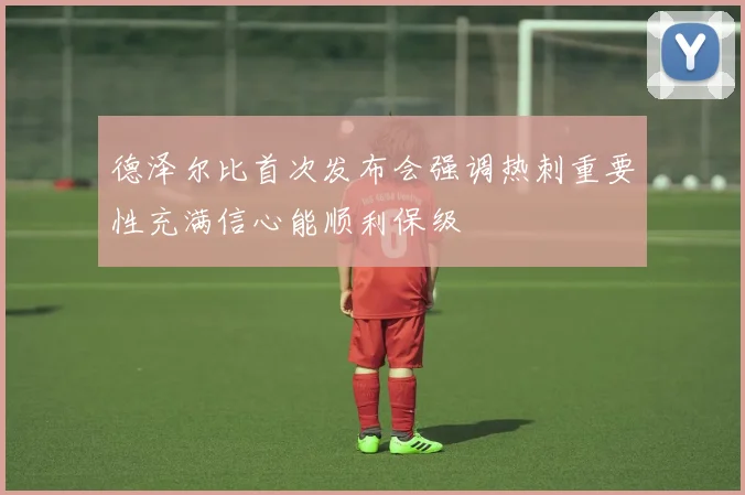 德泽尔比首次发布会强调热刺重要性充满信心能顺利保级