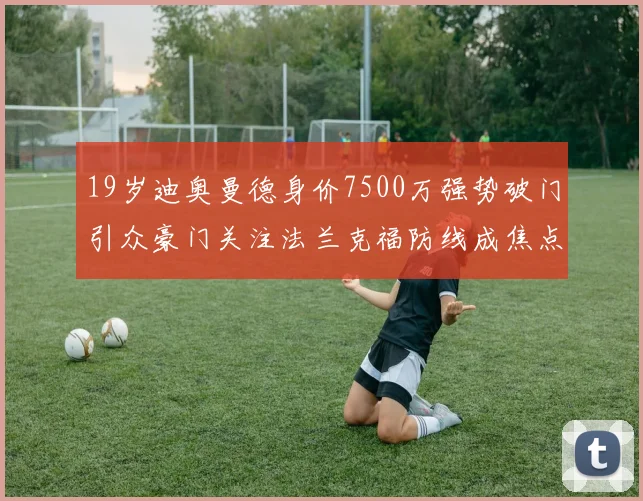 19岁迪奥曼德身价7500万强势破门引众豪门关注法兰克福防线成焦点