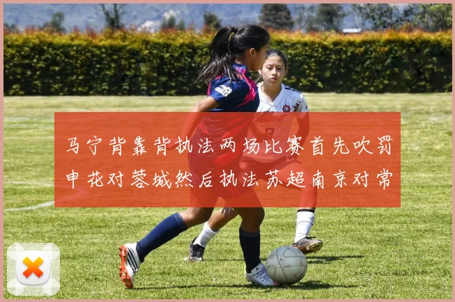 马宁背靠背执法两场比赛首先吹罚申花对蓉城然后执法苏超南京对常州