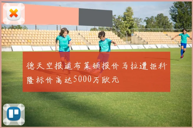 德天空报道布莱顿报价马拉遭拒科隆标价高达5000万欧元