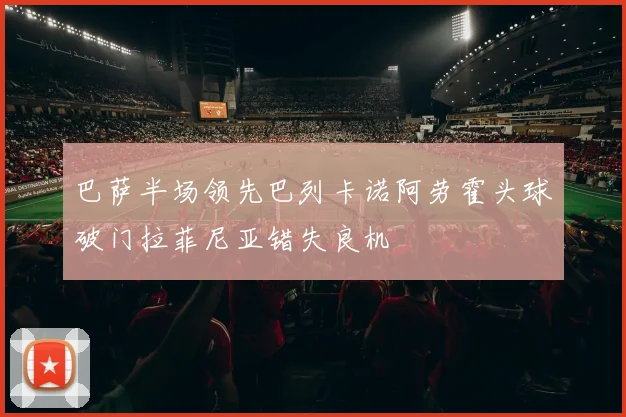 巴萨半场领先巴列卡诺阿劳霍头球破门拉菲尼亚错失良机