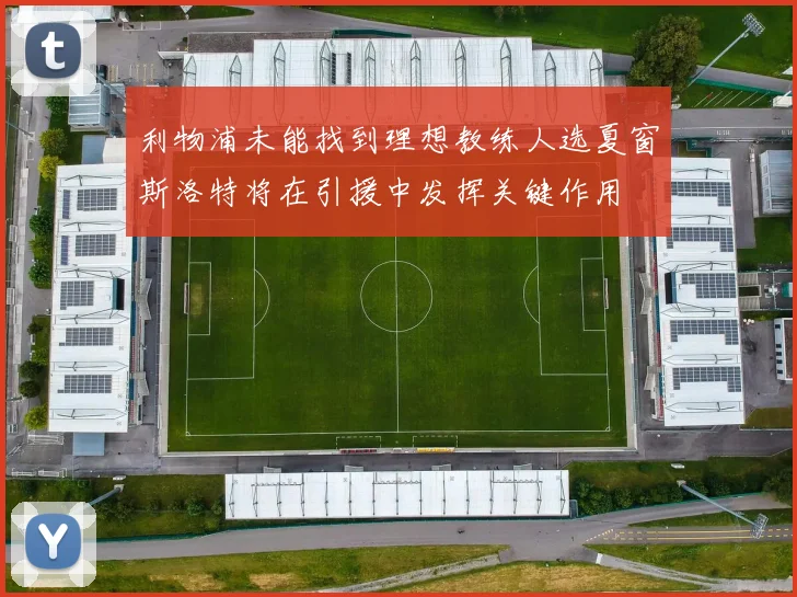 利物浦未能找到理想教练人选夏窗斯洛特将在引援中发挥关键作用