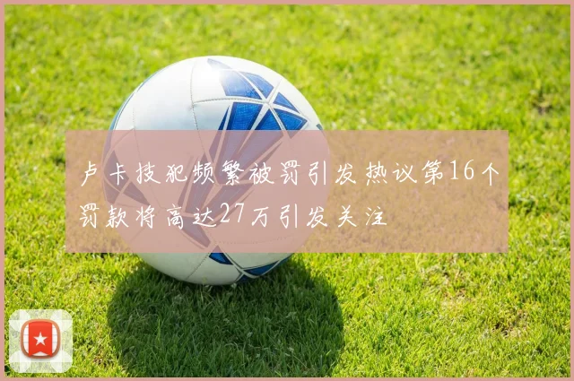 卢卡技犯频繁被罚引发热议第16个罚款将高达27万引发关注