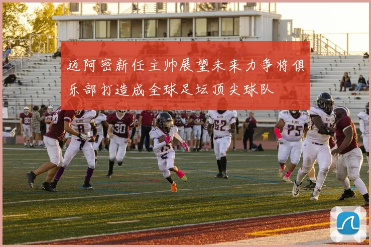 迈阿密新任主帅展望未来力争将俱乐部打造成全球足坛顶尖球队